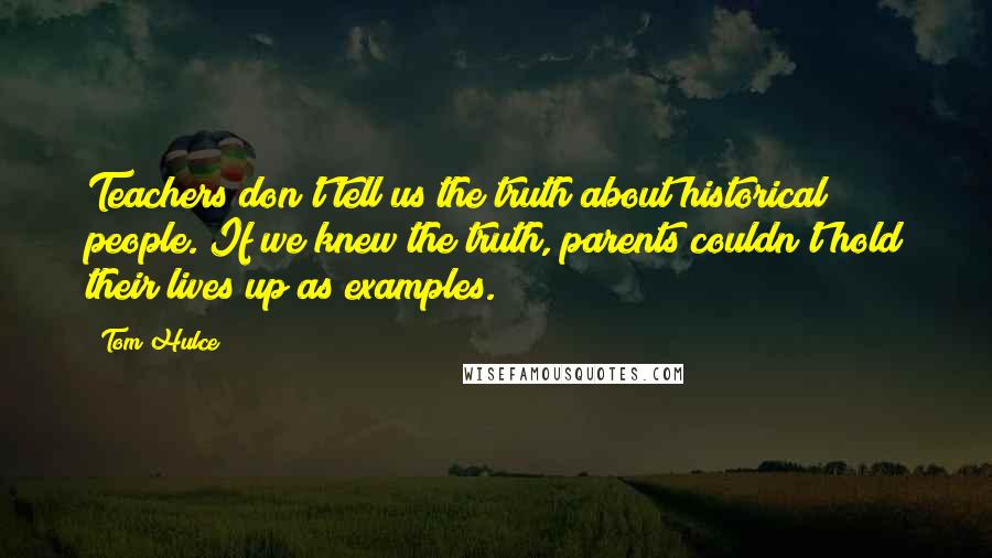 Tom Hulce Quotes: Teachers don't tell us the truth about historical people. If we knew the truth, parents couldn't hold their lives up as examples.