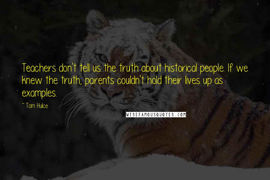 Tom Hulce Quotes: Teachers don't tell us the truth about historical people. If we knew the truth, parents couldn't hold their lives up as examples.