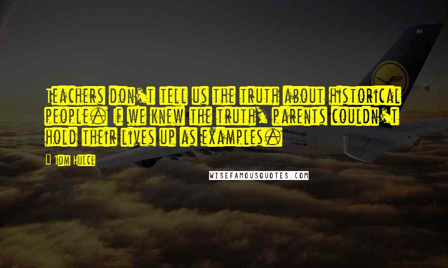 Tom Hulce Quotes: Teachers don't tell us the truth about historical people. If we knew the truth, parents couldn't hold their lives up as examples.