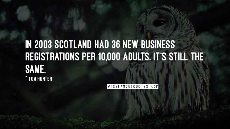 Tom Hunter Quotes: In 2003 Scotland had 36 new business registrations per 10,000 adults. It's still the same.