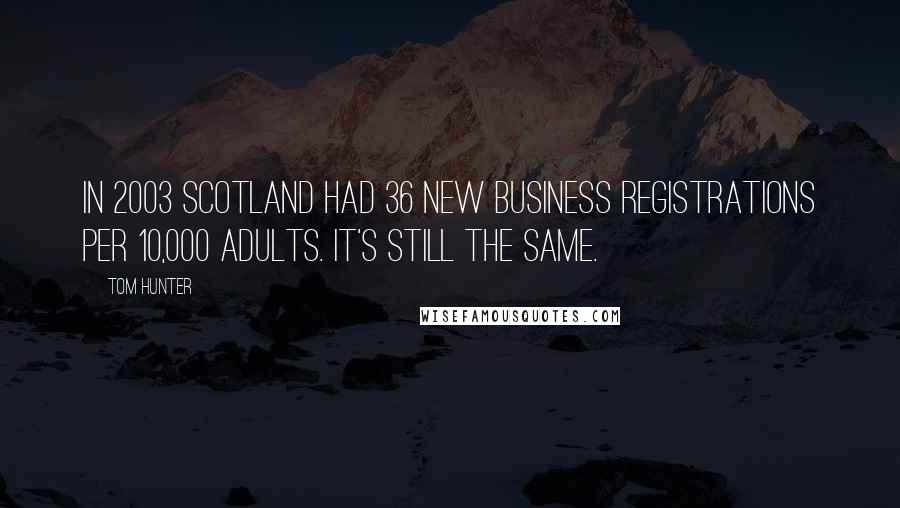 Tom Hunter Quotes: In 2003 Scotland had 36 new business registrations per 10,000 adults. It's still the same.