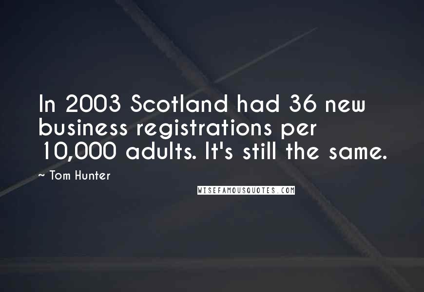 Tom Hunter Quotes: In 2003 Scotland had 36 new business registrations per 10,000 adults. It's still the same.