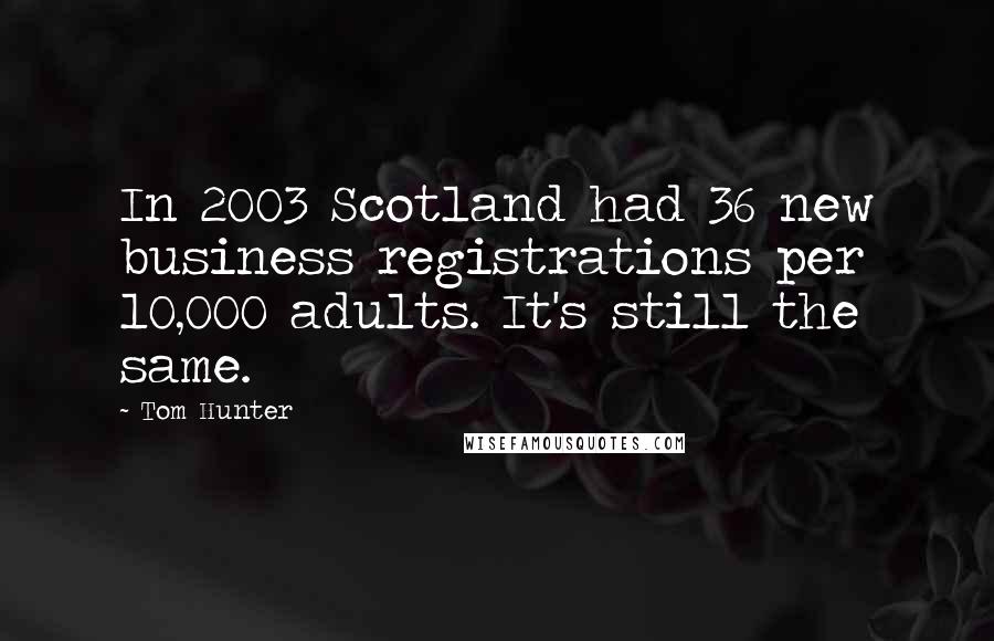 Tom Hunter Quotes: In 2003 Scotland had 36 new business registrations per 10,000 adults. It's still the same.