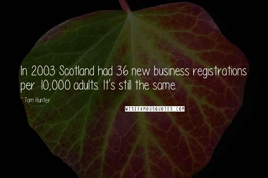 Tom Hunter Quotes: In 2003 Scotland had 36 new business registrations per 10,000 adults. It's still the same.