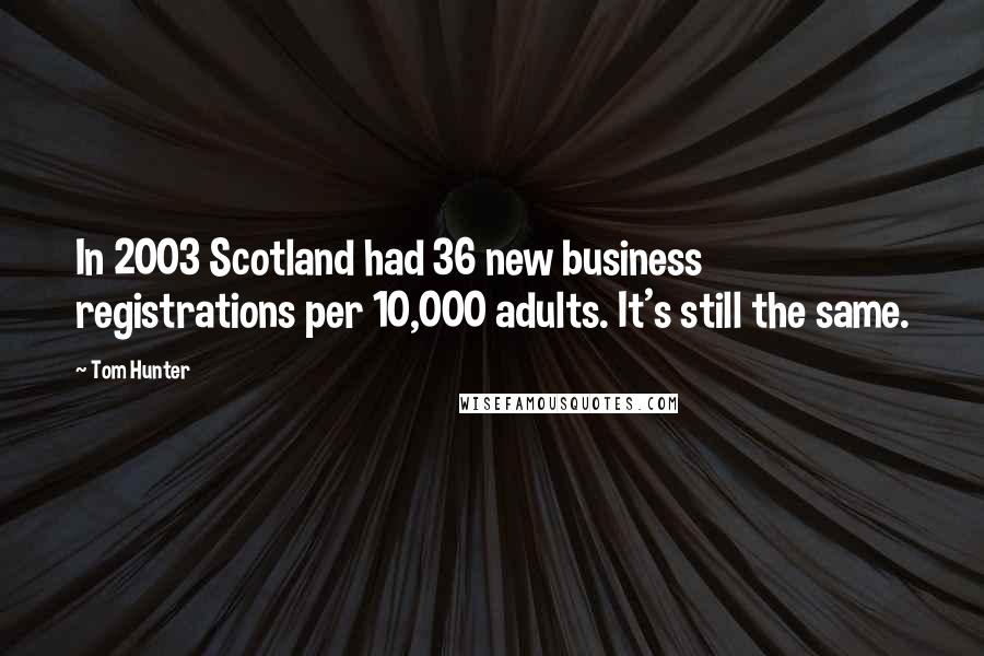 Tom Hunter Quotes: In 2003 Scotland had 36 new business registrations per 10,000 adults. It's still the same.