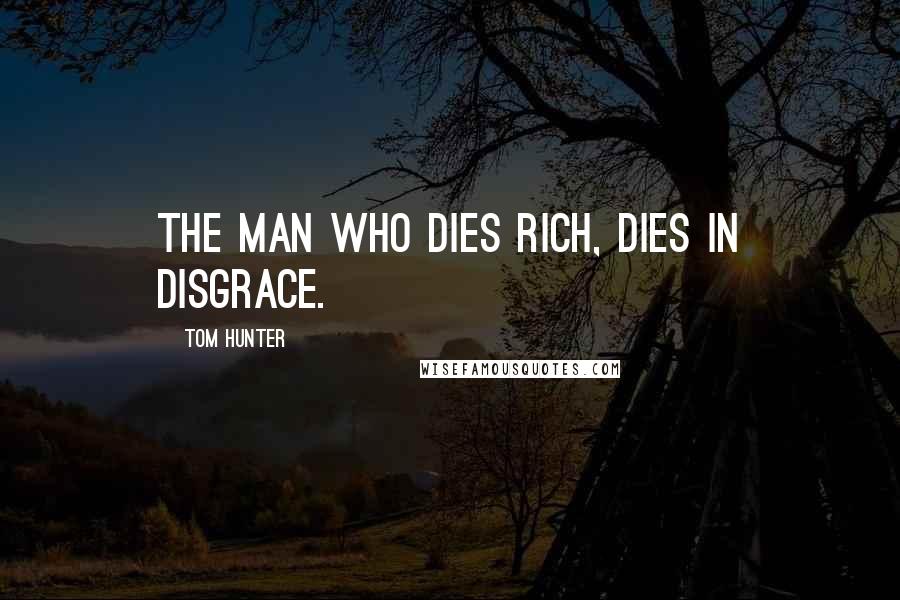 Tom Hunter Quotes: The man who dies rich, dies in disgrace.