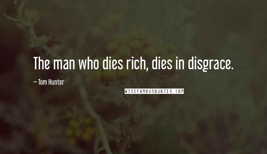 Tom Hunter Quotes: The man who dies rich, dies in disgrace.