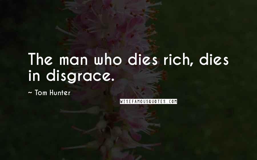 Tom Hunter Quotes: The man who dies rich, dies in disgrace.