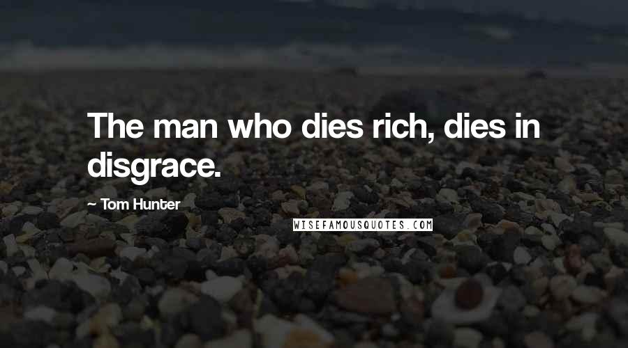 Tom Hunter Quotes: The man who dies rich, dies in disgrace.