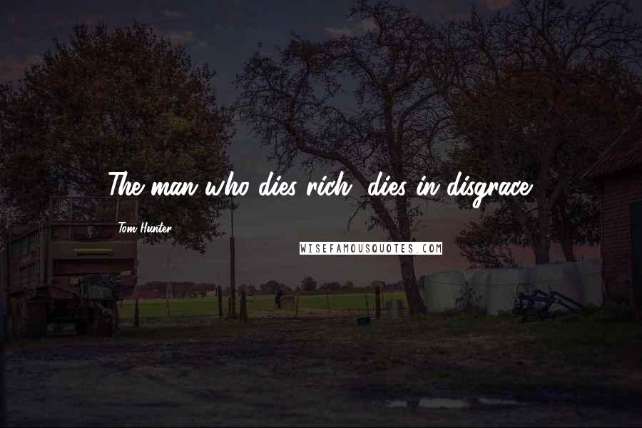 Tom Hunter Quotes: The man who dies rich, dies in disgrace.