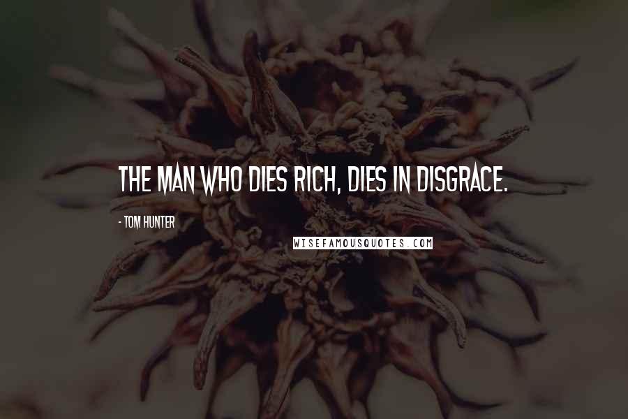 Tom Hunter Quotes: The man who dies rich, dies in disgrace.