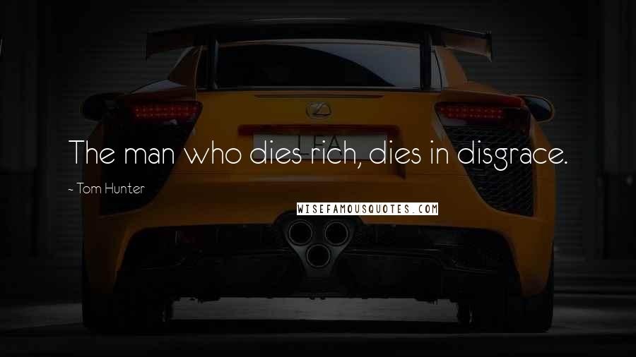 Tom Hunter Quotes: The man who dies rich, dies in disgrace.