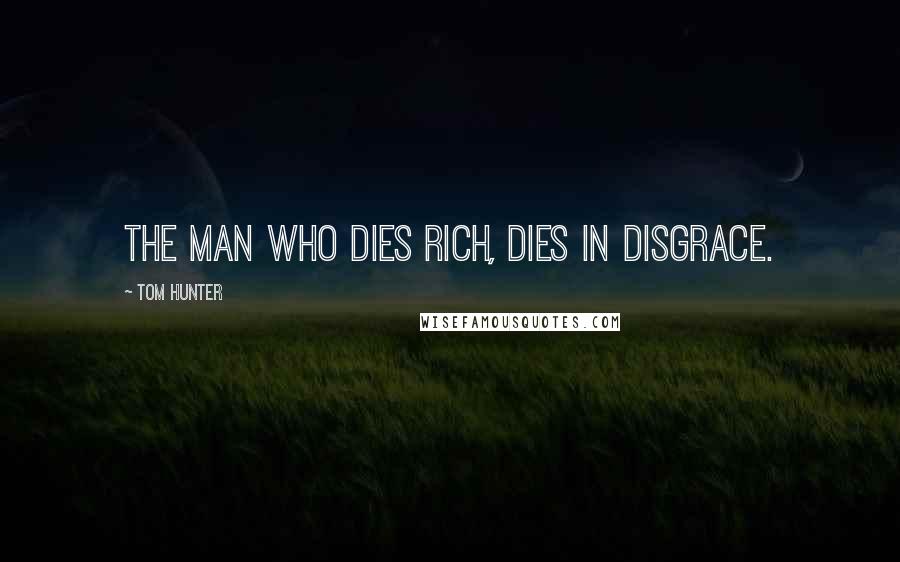 Tom Hunter Quotes: The man who dies rich, dies in disgrace.