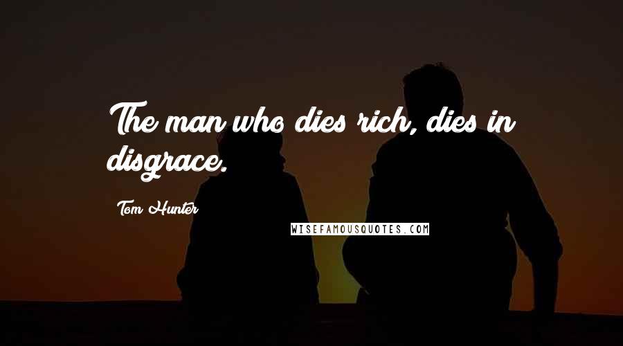 Tom Hunter Quotes: The man who dies rich, dies in disgrace.