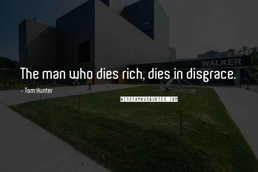 Tom Hunter Quotes: The man who dies rich, dies in disgrace.