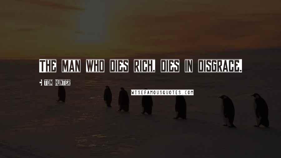 Tom Hunter Quotes: The man who dies rich, dies in disgrace.