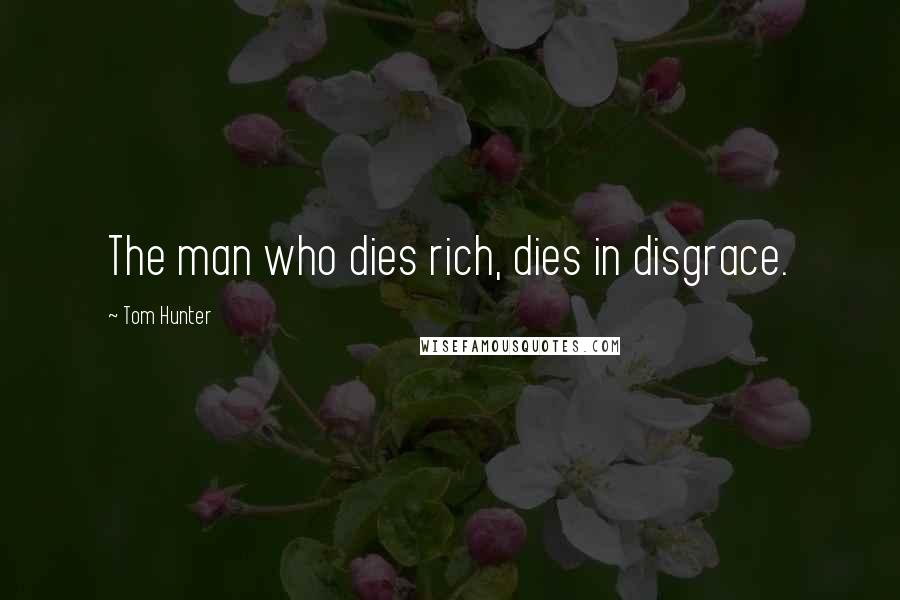 Tom Hunter Quotes: The man who dies rich, dies in disgrace.