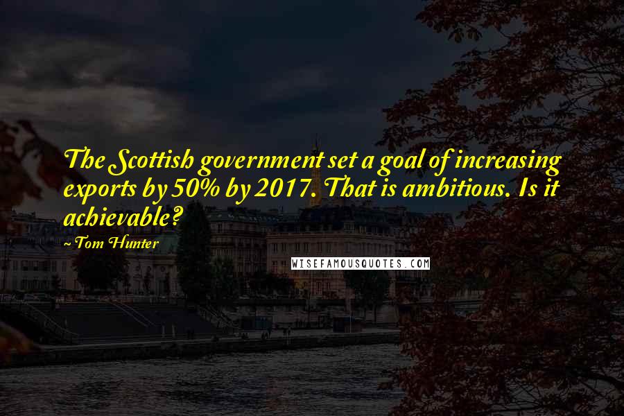 Tom Hunter Quotes: The Scottish government set a goal of increasing exports by 50% by 2017. That is ambitious. Is it achievable?