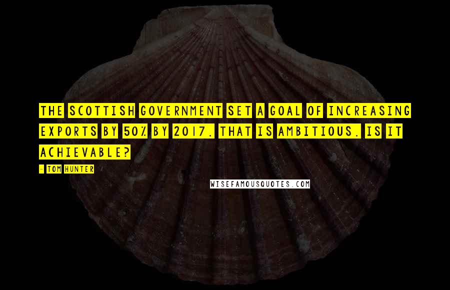 Tom Hunter Quotes: The Scottish government set a goal of increasing exports by 50% by 2017. That is ambitious. Is it achievable?