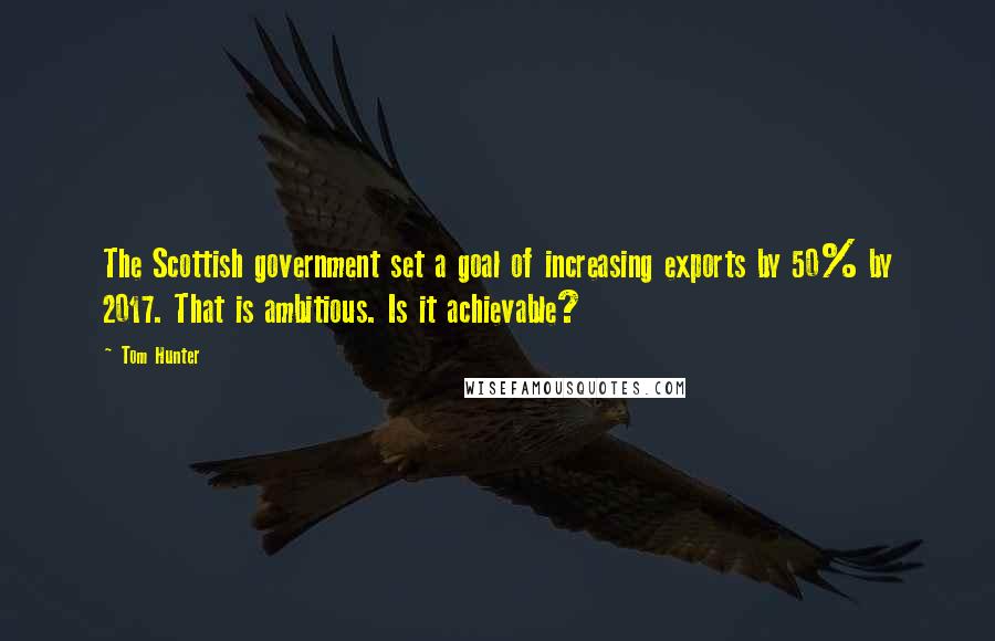 Tom Hunter Quotes: The Scottish government set a goal of increasing exports by 50% by 2017. That is ambitious. Is it achievable?