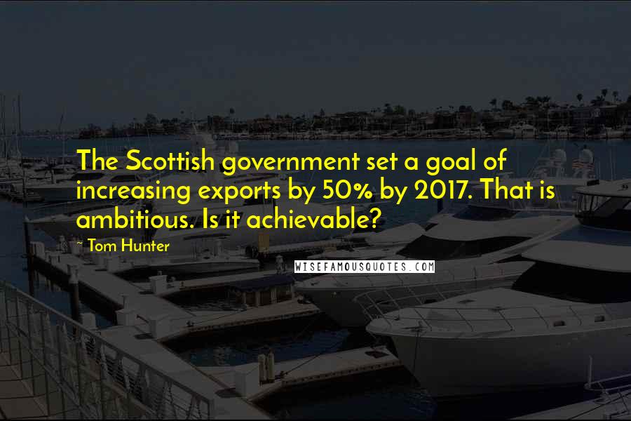 Tom Hunter Quotes: The Scottish government set a goal of increasing exports by 50% by 2017. That is ambitious. Is it achievable?