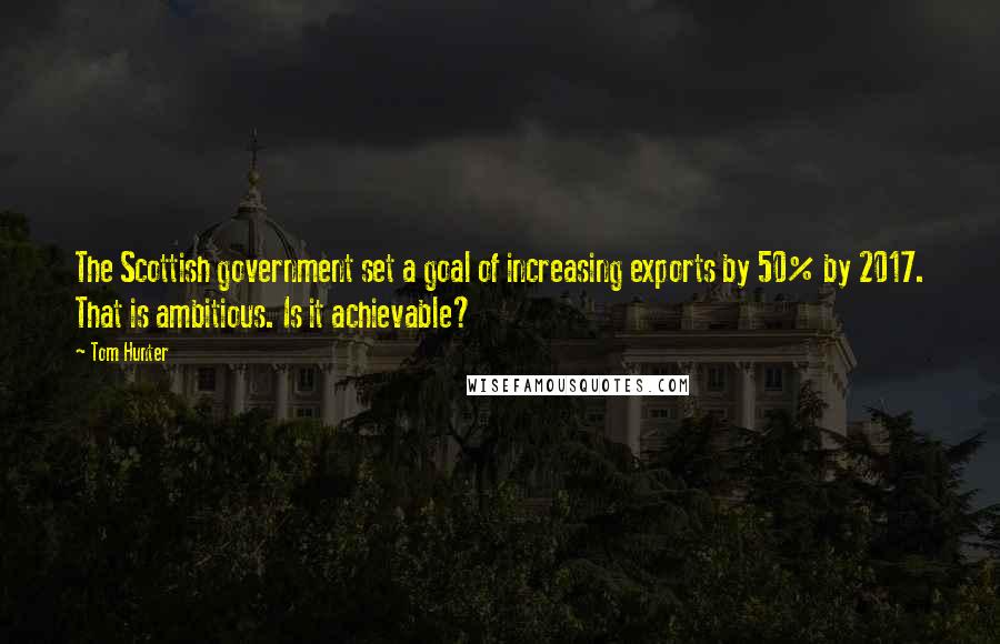 Tom Hunter Quotes: The Scottish government set a goal of increasing exports by 50% by 2017. That is ambitious. Is it achievable?