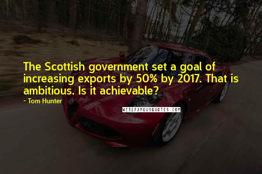 Tom Hunter Quotes: The Scottish government set a goal of increasing exports by 50% by 2017. That is ambitious. Is it achievable?