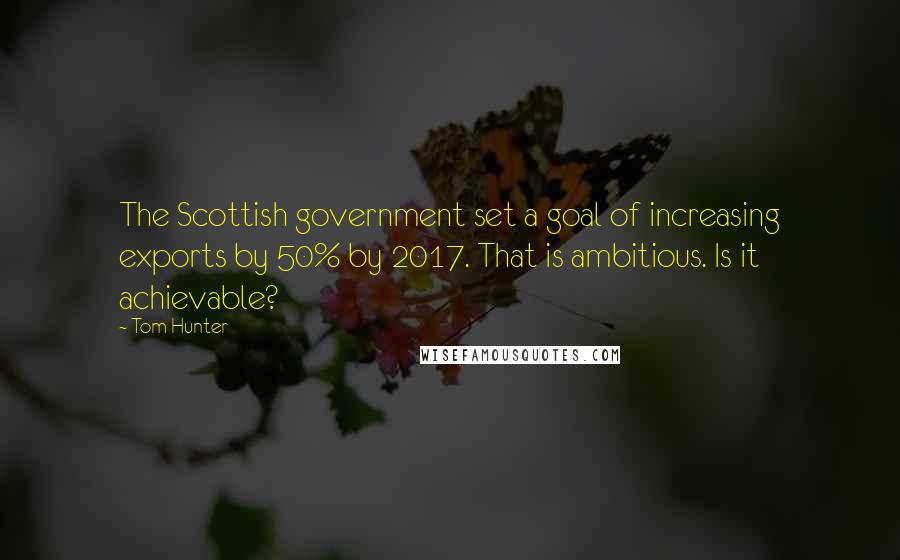 Tom Hunter Quotes: The Scottish government set a goal of increasing exports by 50% by 2017. That is ambitious. Is it achievable?