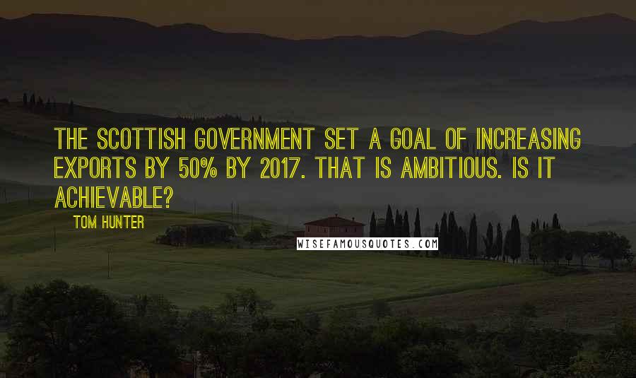 Tom Hunter Quotes: The Scottish government set a goal of increasing exports by 50% by 2017. That is ambitious. Is it achievable?