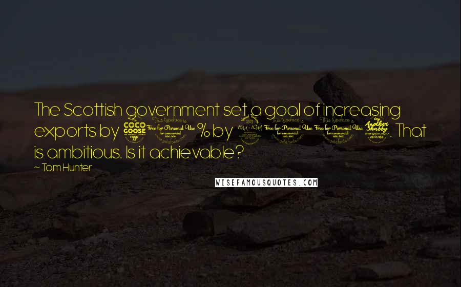 Tom Hunter Quotes: The Scottish government set a goal of increasing exports by 50% by 2017. That is ambitious. Is it achievable?