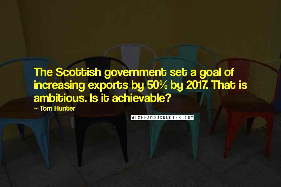 Tom Hunter Quotes: The Scottish government set a goal of increasing exports by 50% by 2017. That is ambitious. Is it achievable?
