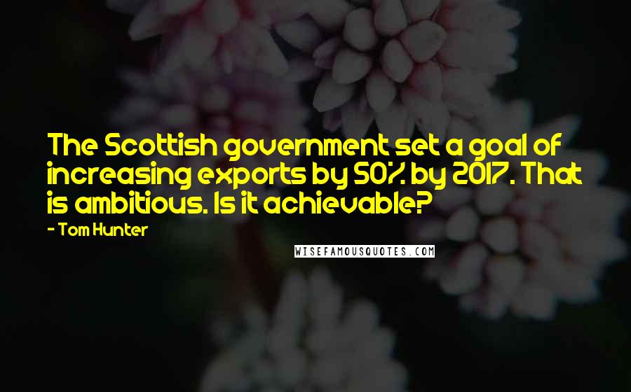 Tom Hunter Quotes: The Scottish government set a goal of increasing exports by 50% by 2017. That is ambitious. Is it achievable?