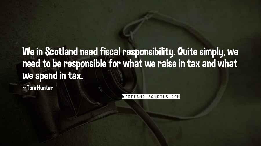 Tom Hunter Quotes: We in Scotland need fiscal responsibility. Quite simply, we need to be responsible for what we raise in tax and what we spend in tax.