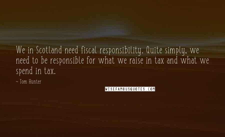 Tom Hunter Quotes: We in Scotland need fiscal responsibility. Quite simply, we need to be responsible for what we raise in tax and what we spend in tax.