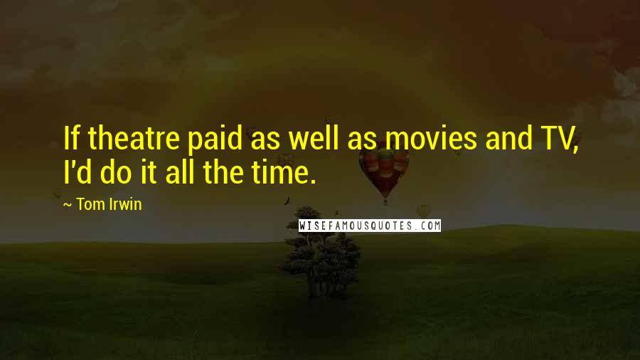 Tom Irwin Quotes: If theatre paid as well as movies and TV, I'd do it all the time.