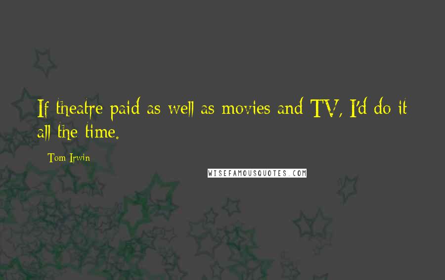 Tom Irwin Quotes: If theatre paid as well as movies and TV, I'd do it all the time.