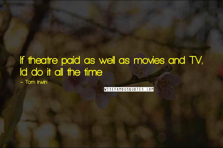Tom Irwin Quotes: If theatre paid as well as movies and TV, I'd do it all the time.