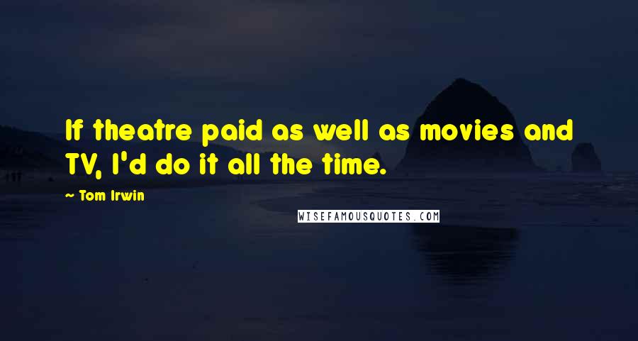 Tom Irwin Quotes: If theatre paid as well as movies and TV, I'd do it all the time.