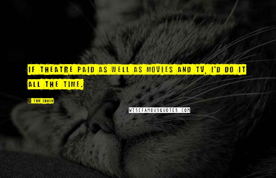 Tom Irwin Quotes: If theatre paid as well as movies and TV, I'd do it all the time.