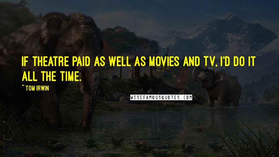 Tom Irwin Quotes: If theatre paid as well as movies and TV, I'd do it all the time.