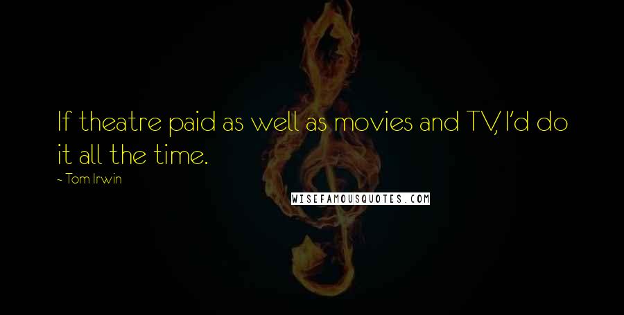 Tom Irwin Quotes: If theatre paid as well as movies and TV, I'd do it all the time.