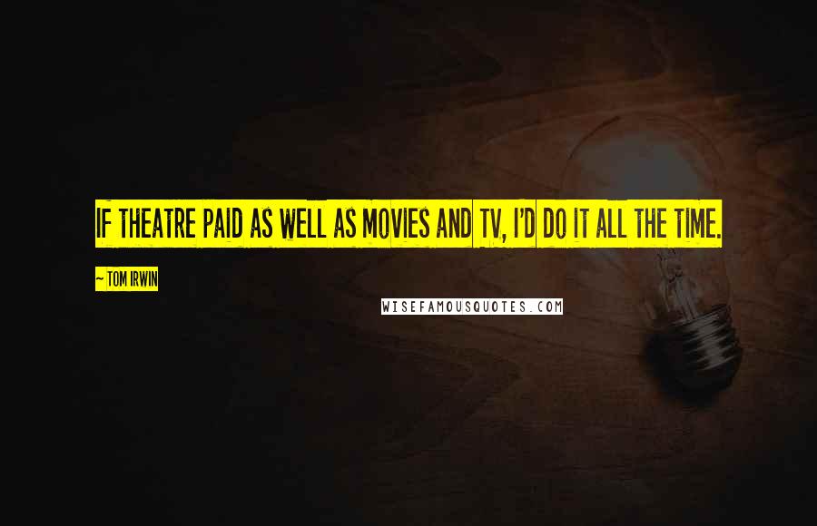 Tom Irwin Quotes: If theatre paid as well as movies and TV, I'd do it all the time.