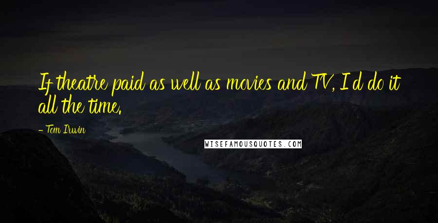 Tom Irwin Quotes: If theatre paid as well as movies and TV, I'd do it all the time.