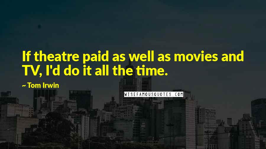 Tom Irwin Quotes: If theatre paid as well as movies and TV, I'd do it all the time.