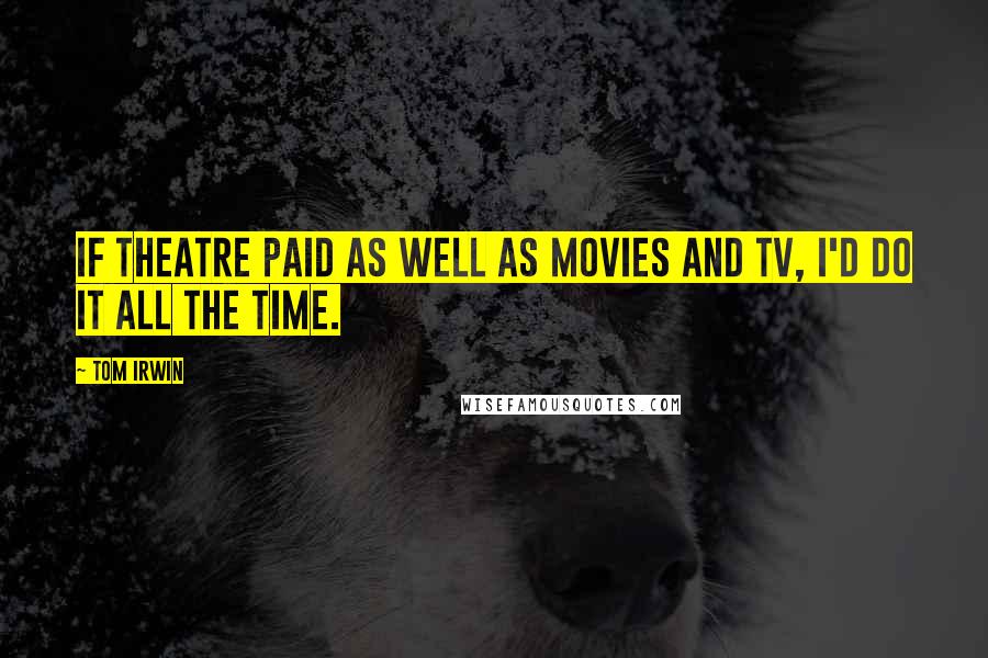 Tom Irwin Quotes: If theatre paid as well as movies and TV, I'd do it all the time.
