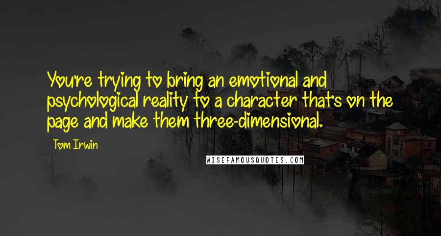 Tom Irwin Quotes: You're trying to bring an emotional and psychological reality to a character that's on the page and make them three-dimensional.