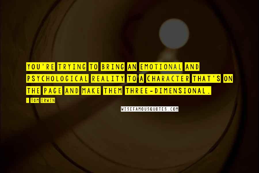 Tom Irwin Quotes: You're trying to bring an emotional and psychological reality to a character that's on the page and make them three-dimensional.