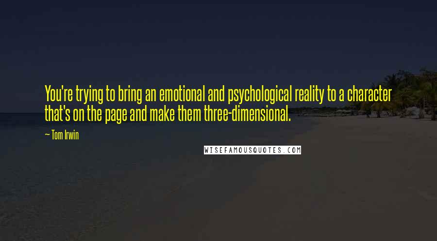 Tom Irwin Quotes: You're trying to bring an emotional and psychological reality to a character that's on the page and make them three-dimensional.