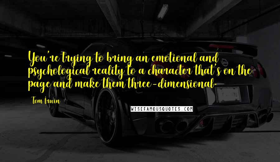 Tom Irwin Quotes: You're trying to bring an emotional and psychological reality to a character that's on the page and make them three-dimensional.