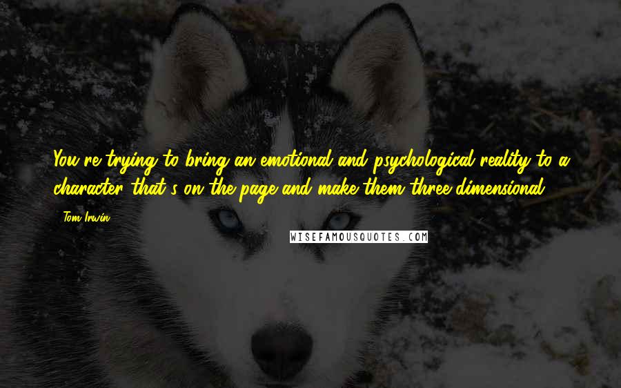 Tom Irwin Quotes: You're trying to bring an emotional and psychological reality to a character that's on the page and make them three-dimensional.